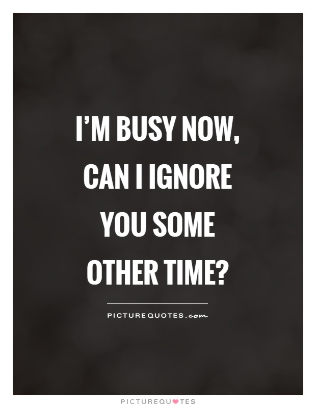 I'm busy now, can I ignore you some other time? Picture Quote #1