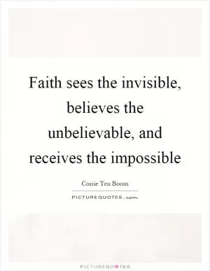 Faith sees the invisible, believes the unbelievable, and receives the impossible Picture Quote #1
