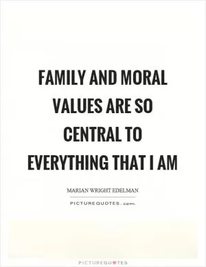 Family and moral values are so central to everything that I am Picture Quote #1