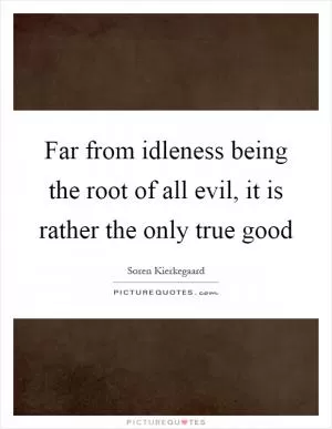 Far from idleness being the root of all evil, it is rather the only true good Picture Quote #1