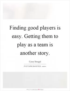 Finding good players is easy. Getting them to play as a team is another story Picture Quote #1