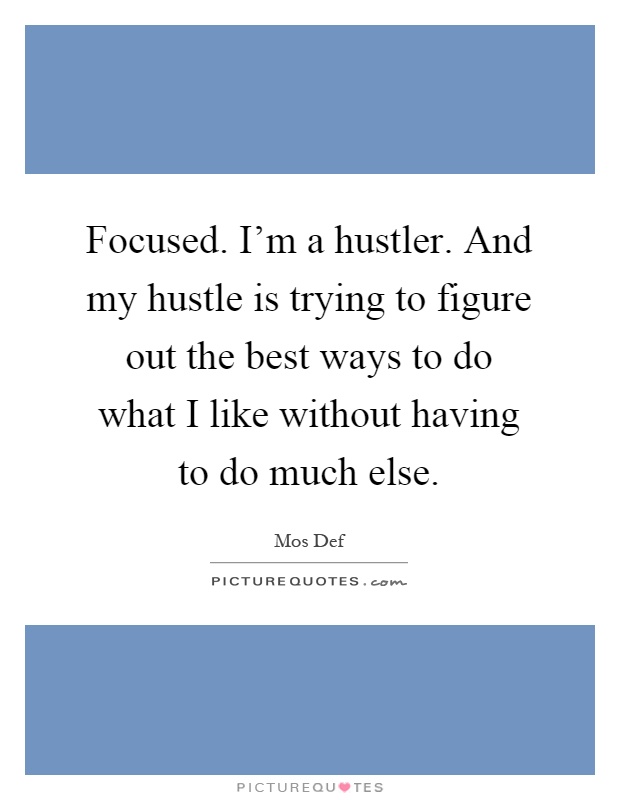 Focused. I'm a hustler. And my hustle is trying to figure out the best ways to do what I like without having to do much else Picture Quote #1