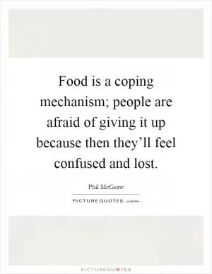 Food is a coping mechanism; people are afraid of giving it up because then they’ll feel confused and lost Picture Quote #1