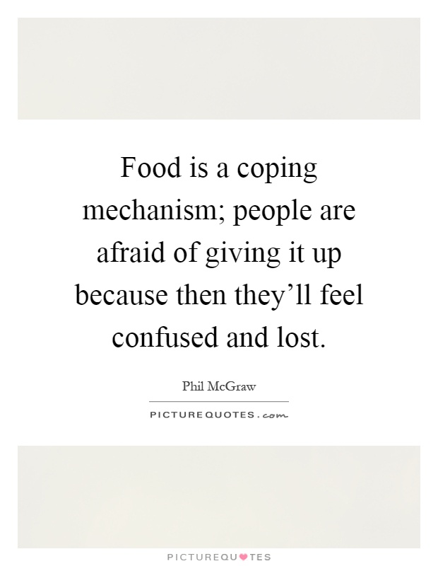 Food is a coping mechanism; people are afraid of giving it up because then they'll feel confused and lost Picture Quote #1