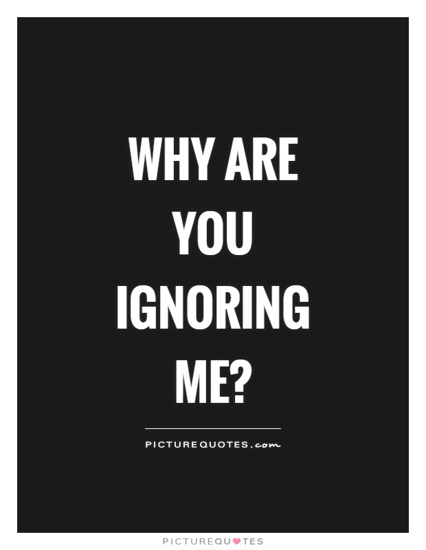 Why are you ignoring me? Picture Quote #1