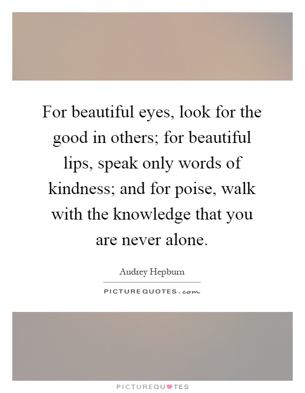For beautiful eyes, look for the good in others; for beautiful lips, speak only words of kindness; and for poise, walk with the knowledge that you are never alone Picture Quote #1