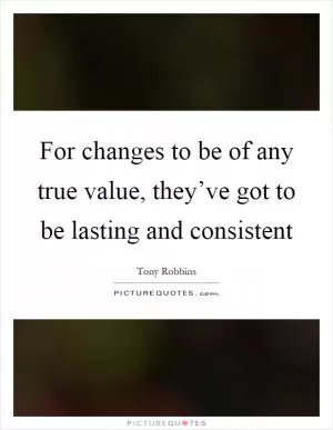 For changes to be of any true value, they’ve got to be lasting and consistent Picture Quote #1