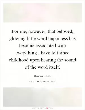 For me, however, that beloved, glowing little word happiness has become associated with everything I have felt since childhood upon hearing the sound of the word itself Picture Quote #1