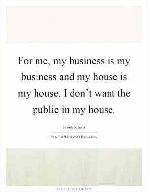 For me, my business is my business and my house is my house. I don’t want the public in my house Picture Quote #1