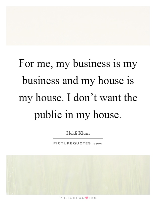 For me, my business is my business and my house is my house. I don't want the public in my house Picture Quote #1
