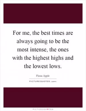 For me, the best times are always going to be the most intense, the ones with the highest highs and the lowest lows Picture Quote #1