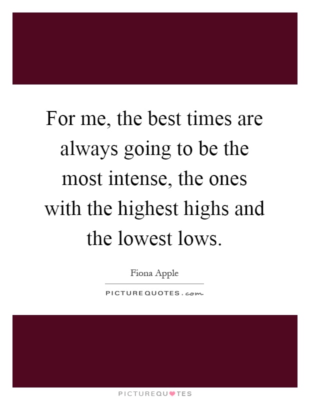 For me, the best times are always going to be the most intense, the ones with the highest highs and the lowest lows Picture Quote #1