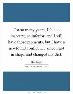 For so many years, I felt so insecure, so inferior, and I still have those moments, but I have a newfound confidence since I got in shape and changed my diet Picture Quote #1