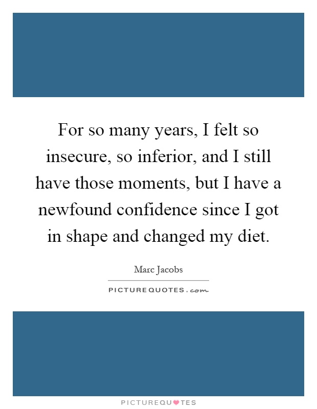 For so many years, I felt so insecure, so inferior, and I still have those moments, but I have a newfound confidence since I got in shape and changed my diet Picture Quote #1