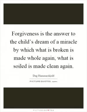 Forgiveness is the answer to the child’s dream of a miracle by which what is broken is made whole again, what is soiled is made clean again Picture Quote #1