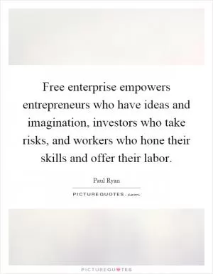 Free enterprise empowers entrepreneurs who have ideas and imagination, investors who take risks, and workers who hone their skills and offer their labor Picture Quote #1
