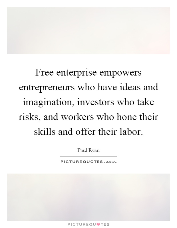 Free enterprise empowers entrepreneurs who have ideas and imagination, investors who take risks, and workers who hone their skills and offer their labor Picture Quote #1