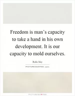 Freedom is man’s capacity to take a hand in his own development. It is our capacity to mold ourselves Picture Quote #1