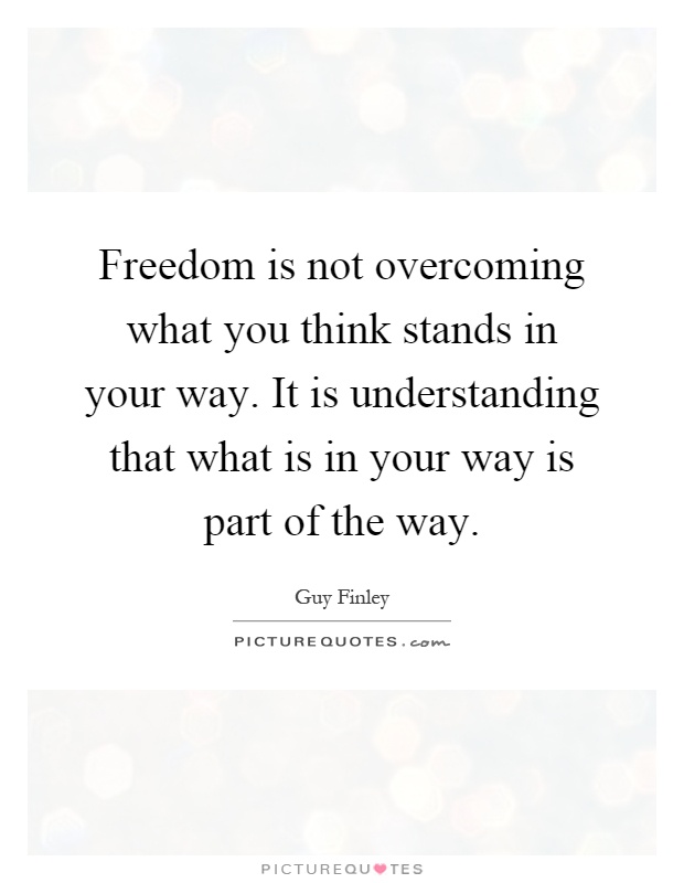 Freedom is not overcoming what you think stands in your way. It is understanding that what is in your way is part of the way Picture Quote #1