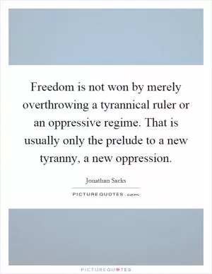 Freedom is not won by merely overthrowing a tyrannical ruler or an oppressive regime. That is usually only the prelude to a new tyranny, a new oppression Picture Quote #1