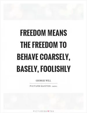 Freedom means the freedom to behave coarsely, basely, foolishly Picture Quote #1