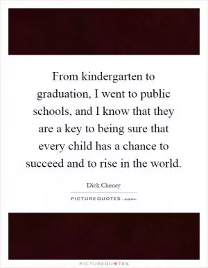 From kindergarten to graduation, I went to public schools, and I know that they are a key to being sure that every child has a chance to succeed and to rise in the world Picture Quote #1