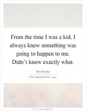 From the time I was a kid, I always knew something was going to happen to me. Didn’t know exactly what Picture Quote #1