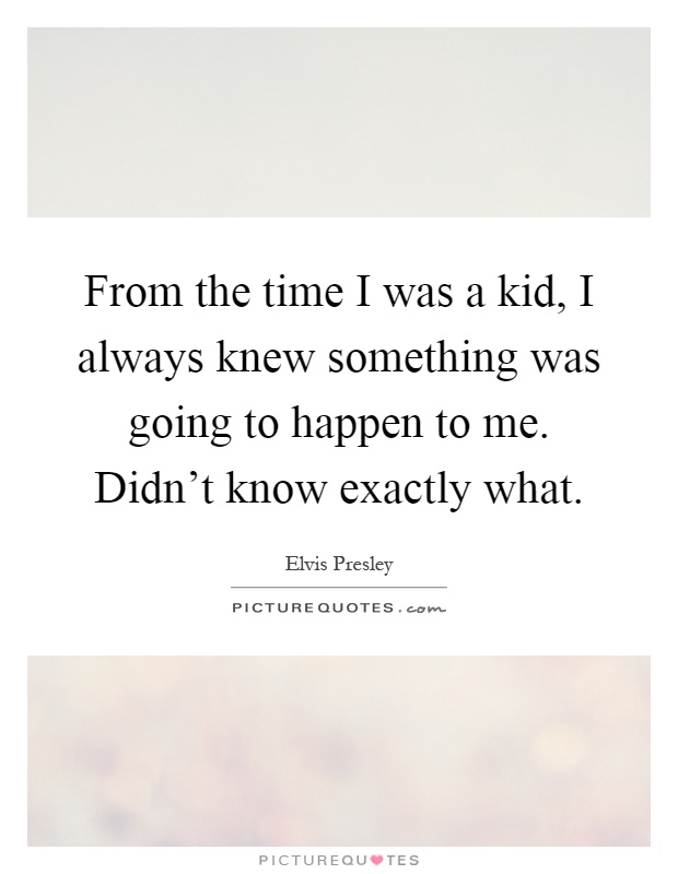 From the time I was a kid, I always knew something was going to happen to me. Didn't know exactly what Picture Quote #1