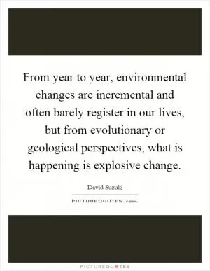 From year to year, environmental changes are incremental and often barely register in our lives, but from evolutionary or geological perspectives, what is happening is explosive change Picture Quote #1