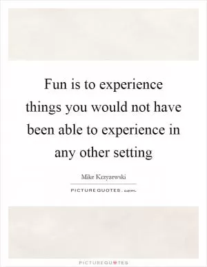 Fun is to experience things you would not have been able to experience in any other setting Picture Quote #1