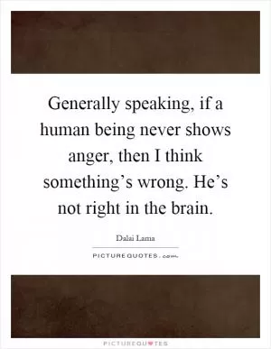 Generally speaking, if a human being never shows anger, then I think something’s wrong. He’s not right in the brain Picture Quote #1