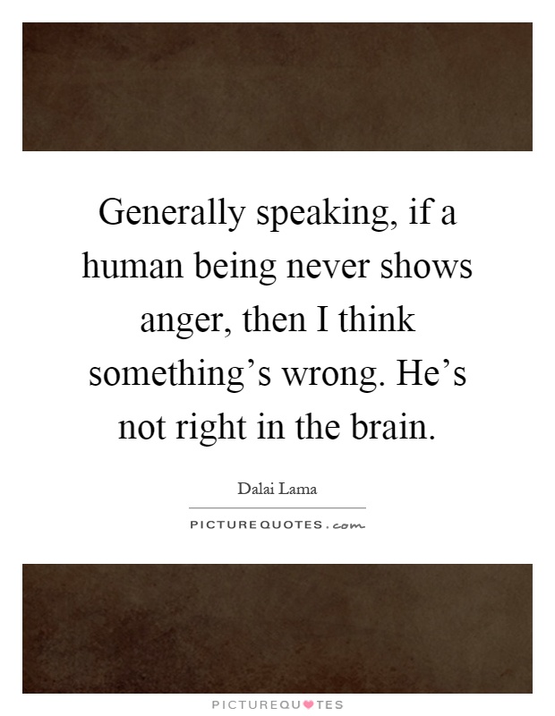 Generally speaking, if a human being never shows anger, then I think something's wrong. He's not right in the brain Picture Quote #1