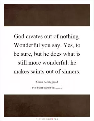 God creates out of nothing. Wonderful you say. Yes, to be sure, but he does what is still more wonderful: he makes saints out of sinners Picture Quote #1