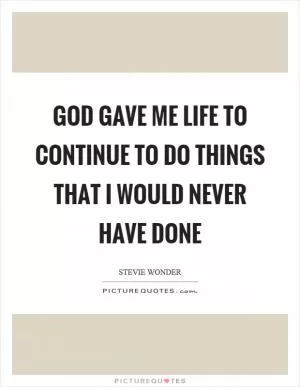 God gave me life to continue to do things that I would never have done Picture Quote #1