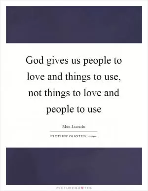 God gives us people to love and things to use, not things to love and people to use Picture Quote #1
