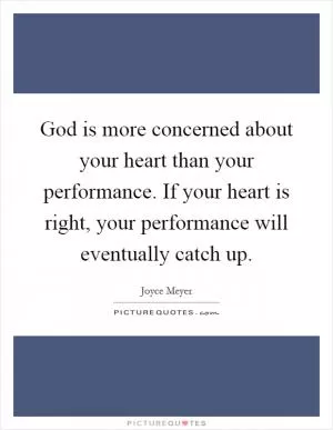 God is more concerned about your heart than your performance. If your heart is right, your performance will eventually catch up Picture Quote #1