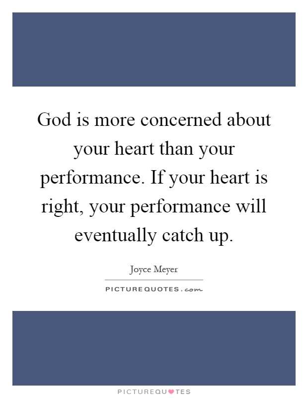 God is more concerned about your heart than your performance. If your heart is right, your performance will eventually catch up Picture Quote #1