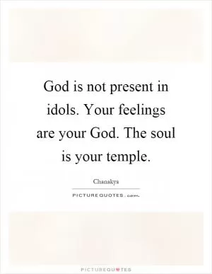 God is not present in idols. Your feelings are your God. The soul is your temple Picture Quote #1