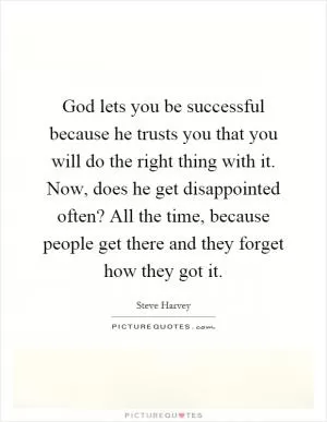 God lets you be successful because he trusts you that you will do the right thing with it. Now, does he get disappointed often? All the time, because people get there and they forget how they got it Picture Quote #1