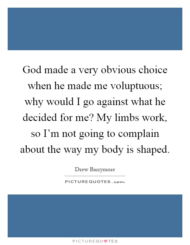 God made a very obvious choice when he made me voluptuous; why would I go against what he decided for me? My limbs work, so I'm not going to complain about the way my body is shaped Picture Quote #1