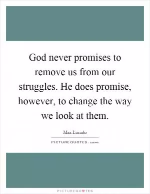 God never promises to remove us from our struggles. He does promise, however, to change the way we look at them Picture Quote #1
