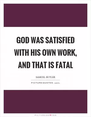 God was satisfied with his own work, and that is fatal Picture Quote #1
