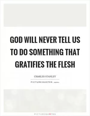 God will never tell us to do something that gratifies the flesh Picture Quote #1