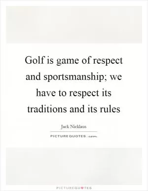 Golf is game of respect and sportsmanship; we have to respect its traditions and its rules Picture Quote #1