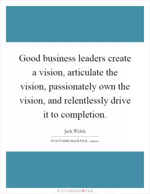 Good business leaders create a vision, articulate the vision, passionately own the vision, and relentlessly drive it to completion Picture Quote #1