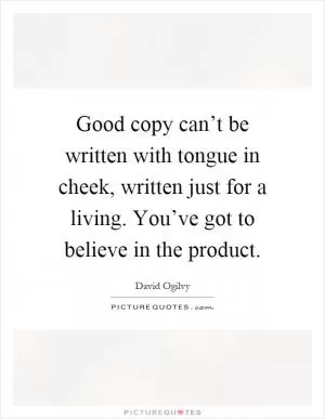 Good copy can’t be written with tongue in cheek, written just for a living. You’ve got to believe in the product Picture Quote #1