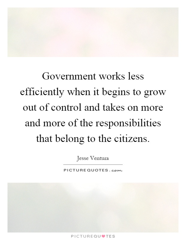 Government works less efficiently when it begins to grow out of control and takes on more and more of the responsibilities that belong to the citizens Picture Quote #1
