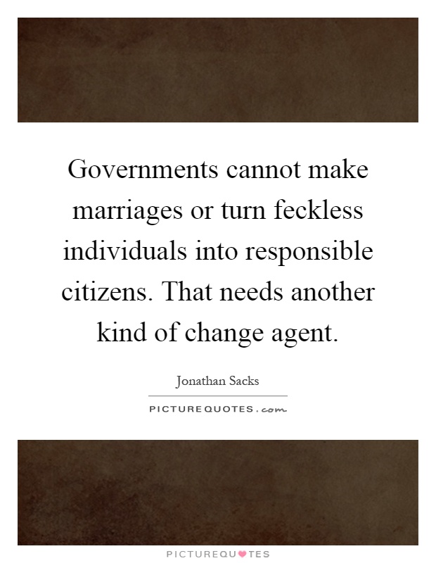 Governments cannot make marriages or turn feckless individuals into responsible citizens. That needs another kind of change agent Picture Quote #1