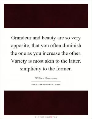 Grandeur and beauty are so very opposite, that you often diminish the one as you increase the other. Variety is most akin to the latter, simplicity to the former Picture Quote #1