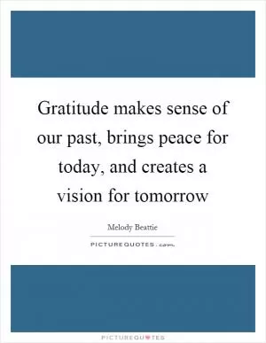 Gratitude makes sense of our past, brings peace for today, and creates a vision for tomorrow Picture Quote #1